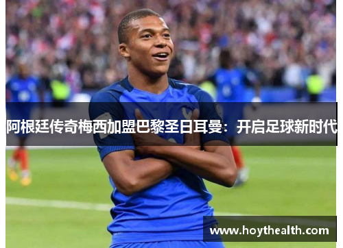 阿根廷传奇梅西加盟巴黎圣日耳曼：开启足球新时代