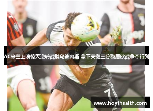 AC米兰上演惊天逆转战胜乌迪内斯 拿下关键三分稳居欧战争夺行列
