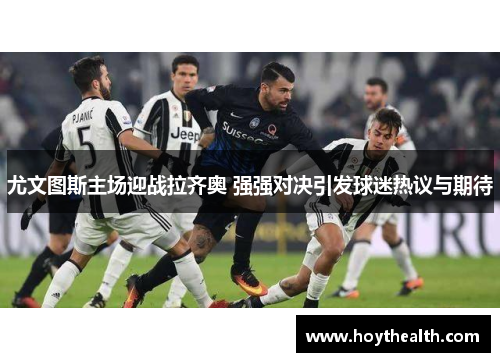 尤文图斯主场迎战拉齐奥 强强对决引发球迷热议与期待