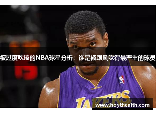 被过度吹捧的NBA球星分析：谁是被跟风吹得最严重的球员