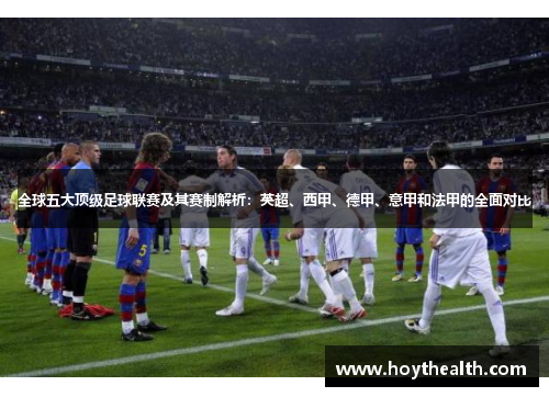 全球五大顶级足球联赛及其赛制解析：英超、西甲、德甲、意甲和法甲的全面对比