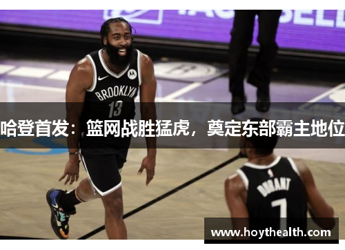 哈登首发：篮网战胜猛虎，奠定东部霸主地位
