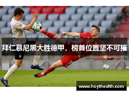 拜仁慕尼黑大胜德甲，榜首位置坚不可摧