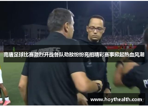 南唐足球比赛激烈开战各队劲敌纷纷亮相精彩赛事掀起热血风潮