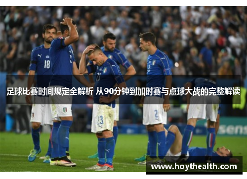 足球比赛时间规定全解析 从90分钟到加时赛与点球大战的完整解读