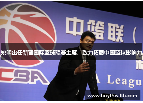 姚明出任新晋国际篮球联赛主席，致力拓展中国篮球影响力
