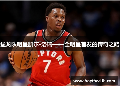 猛龙队明星凯尔-洛瑞——全明星首发的传奇之路