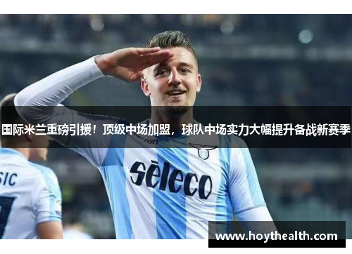 国际米兰重磅引援！顶级中场加盟，球队中场实力大幅提升备战新赛季