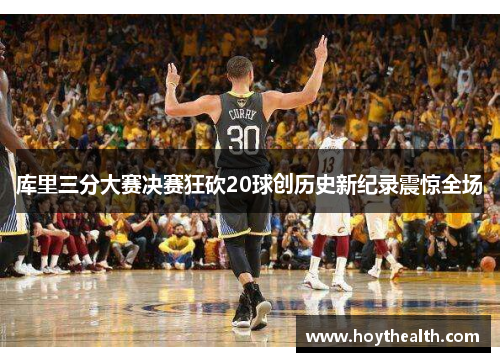 库里三分大赛决赛狂砍20球创历史新纪录震惊全场