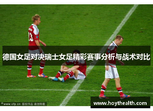 德国女足对决瑞士女足精彩赛事分析与战术对比