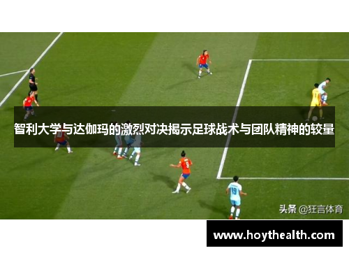 智利大学与达伽玛的激烈对决揭示足球战术与团队精神的较量