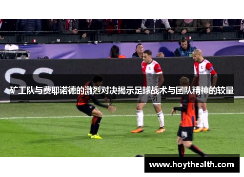 矿工队与费耶诺德的激烈对决揭示足球战术与团队精神的较量