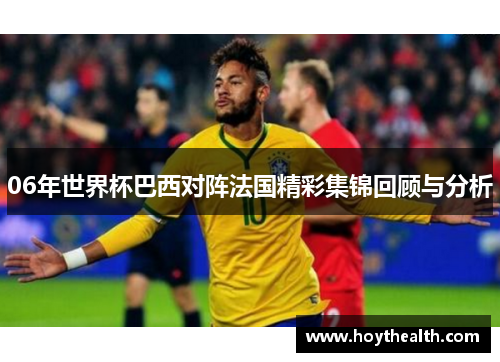 06年世界杯巴西对阵法国精彩集锦回顾与分析