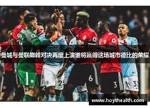曼城与曼联巅峰对决再度上演谁将赢得这场城市德比的荣耀