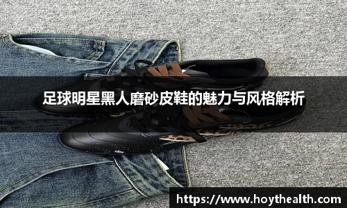 足球明星黑人磨砂皮鞋的魅力与风格解析