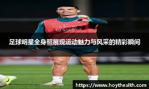 足球明星全身照展现运动魅力与风采的精彩瞬间