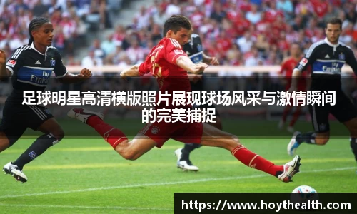 足球明星高清横版照片展现球场风采与激情瞬间的完美捕捉