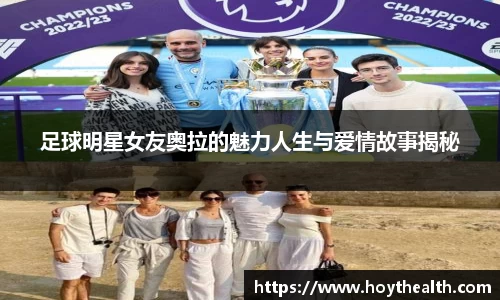 足球明星女友奥拉的魅力人生与爱情故事揭秘