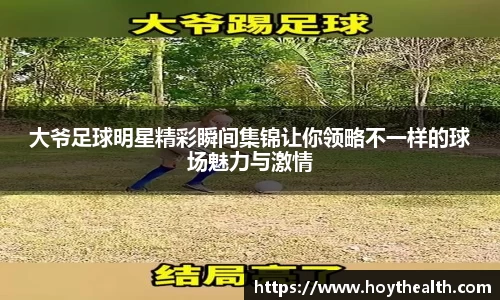 大爷足球明星精彩瞬间集锦让你领略不一样的球场魅力与激情