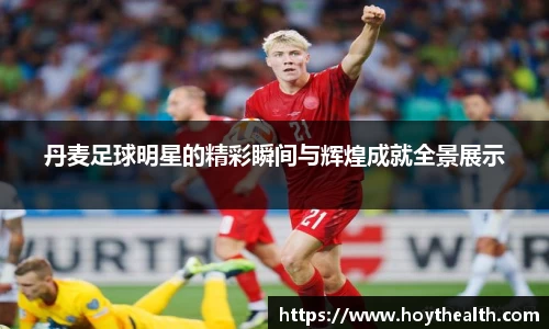 丹麦足球明星的精彩瞬间与辉煌成就全景展示