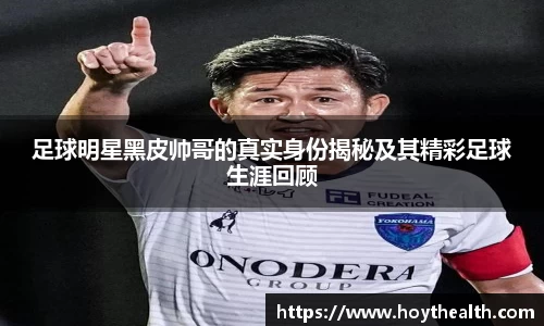 足球明星黑皮帅哥的真实身份揭秘及其精彩足球生涯回顾