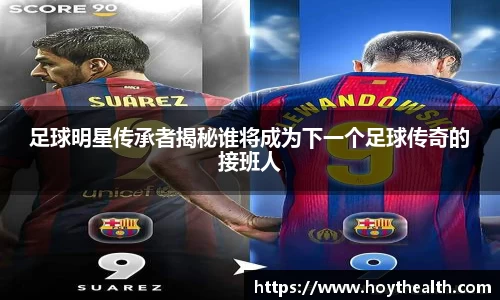 足球明星传承者揭秘谁将成为下一个足球传奇的接班人