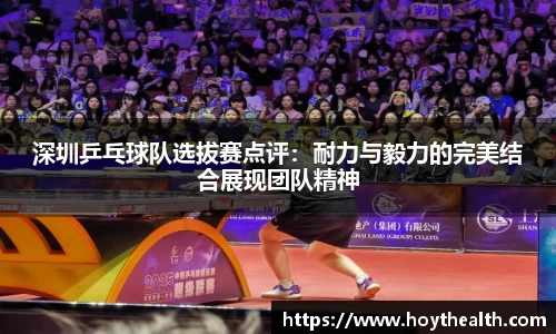 深圳乒乓球队选拔赛点评：耐力与毅力的完美结合展现团队精神