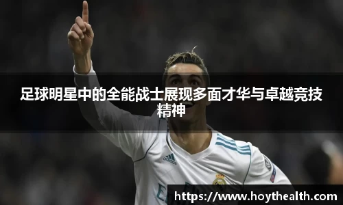足球明星中的全能战士展现多面才华与卓越竞技精神
